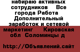 набираю активных сотрудников  - Все города Работа » Дополнительный заработок и сетевой маркетинг   . Кировская обл.,Соломинцы д.